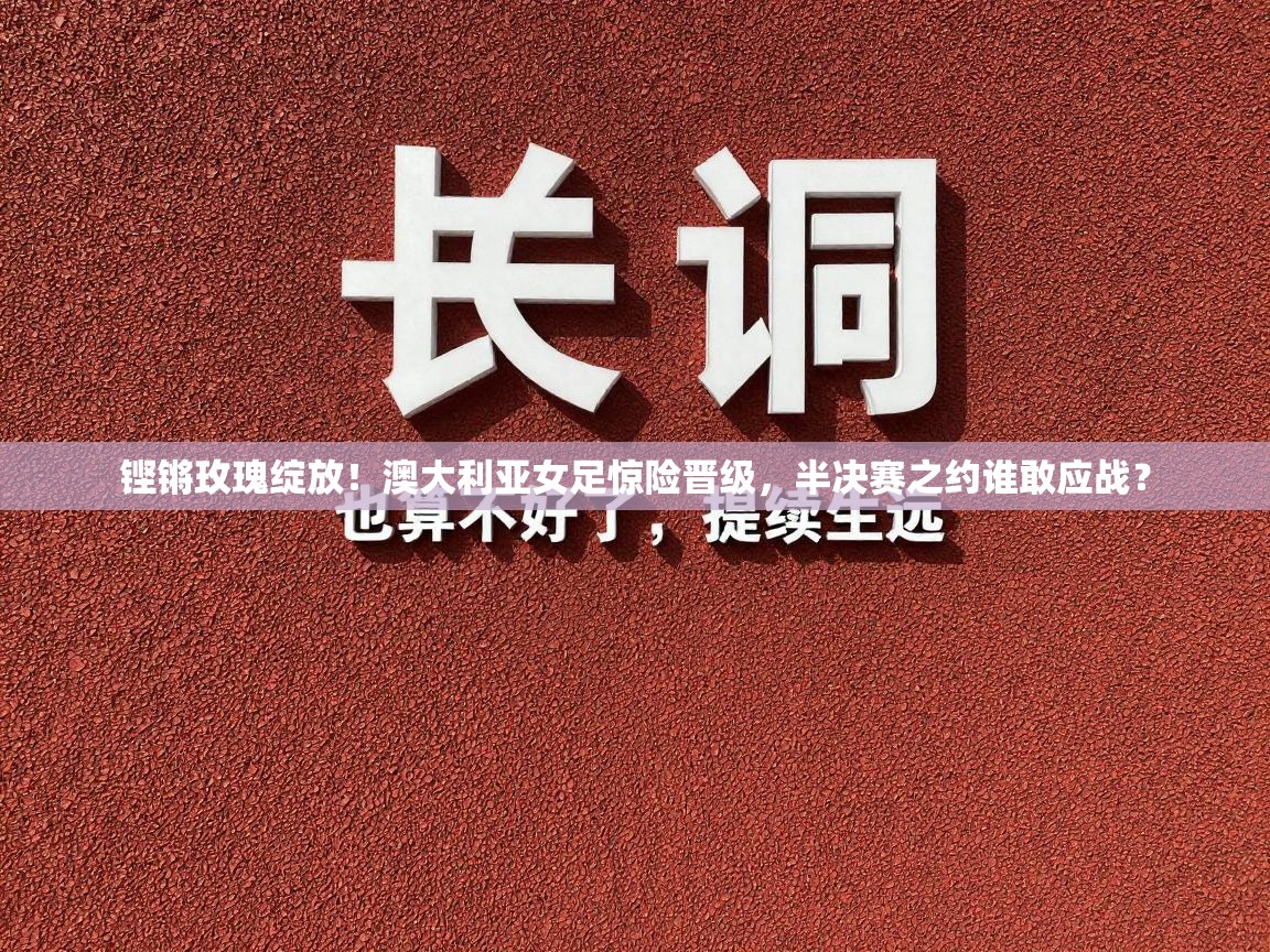 铿锵玫瑰绽放！澳大利亚女足惊险晋级，半决赛之约谁敢应战？