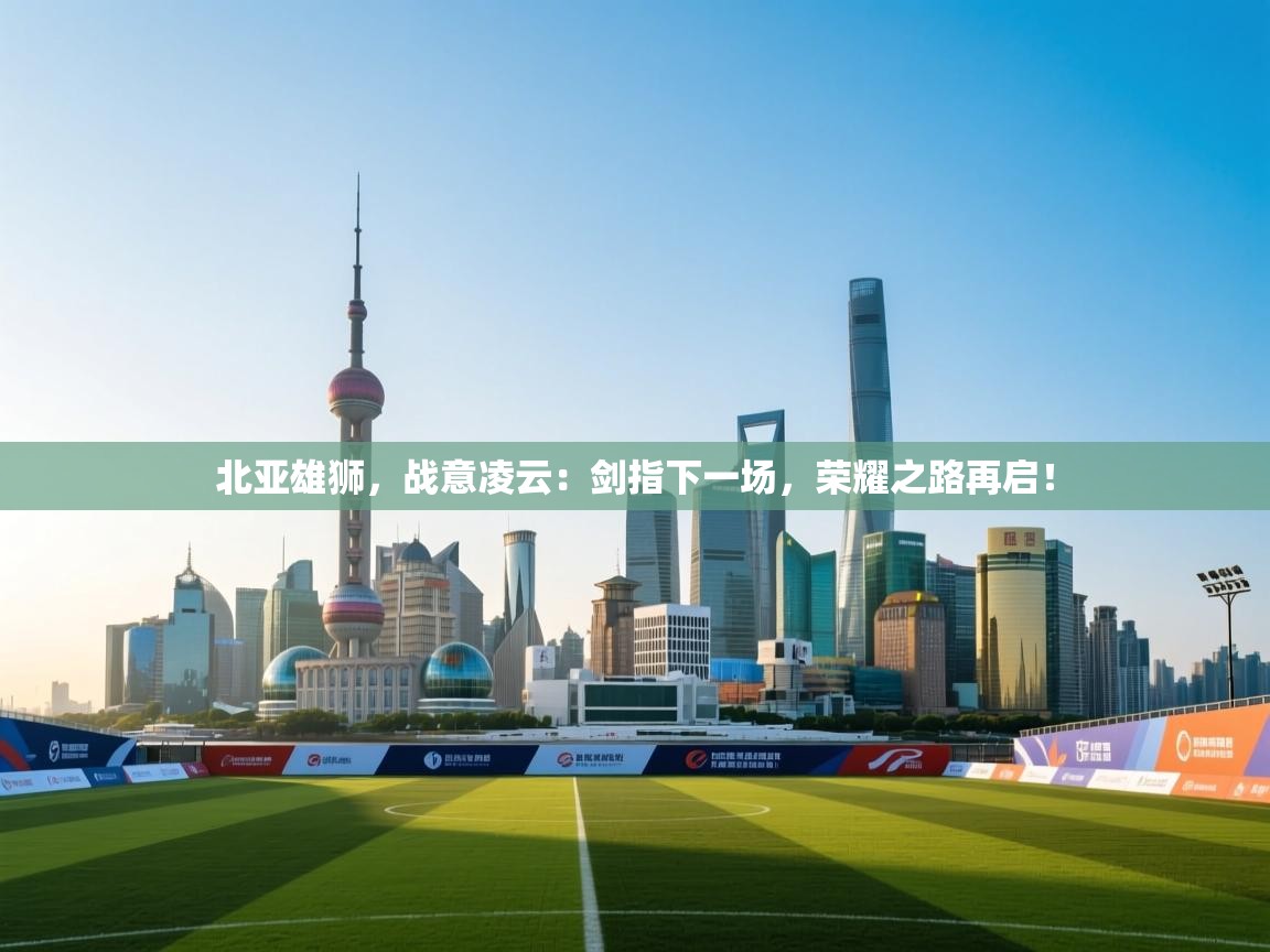 北亚雄狮，战意凌云：剑指下一场，荣耀之路再启！