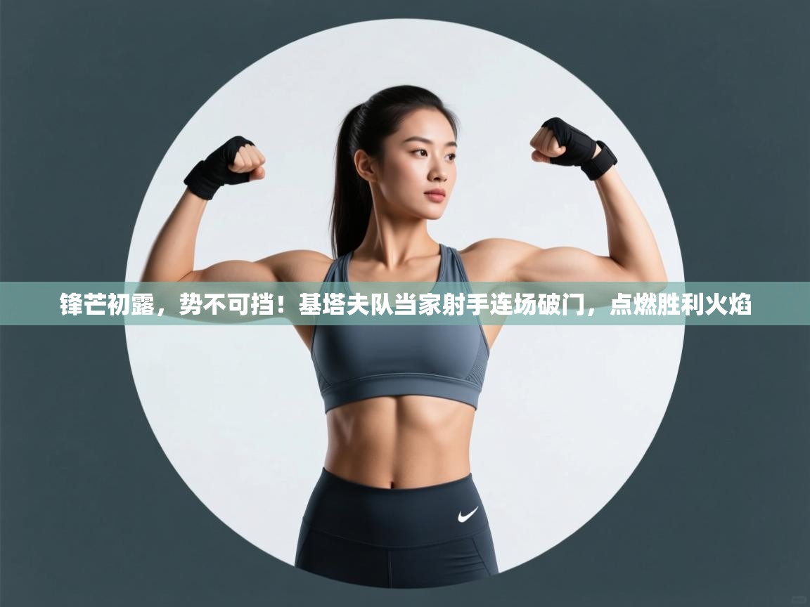 锋芒初露，势不可挡！基塔夫队当家射手连场破门，点燃胜利火焰