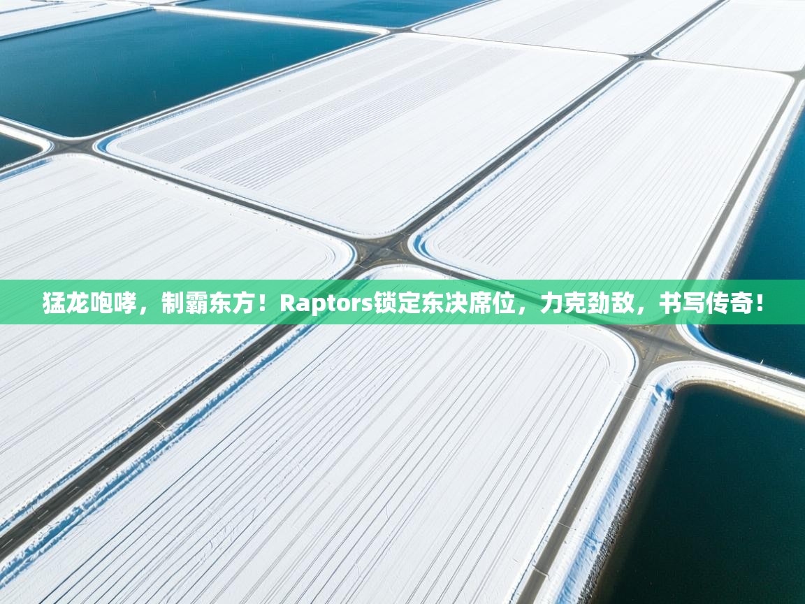 猛龙咆哮，制霸东方！Raptors锁定东决席位，力克劲敌，书写传奇！