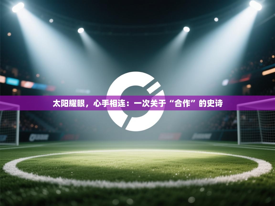 太阳耀眼，心手相连：一次关于“合作”的史诗