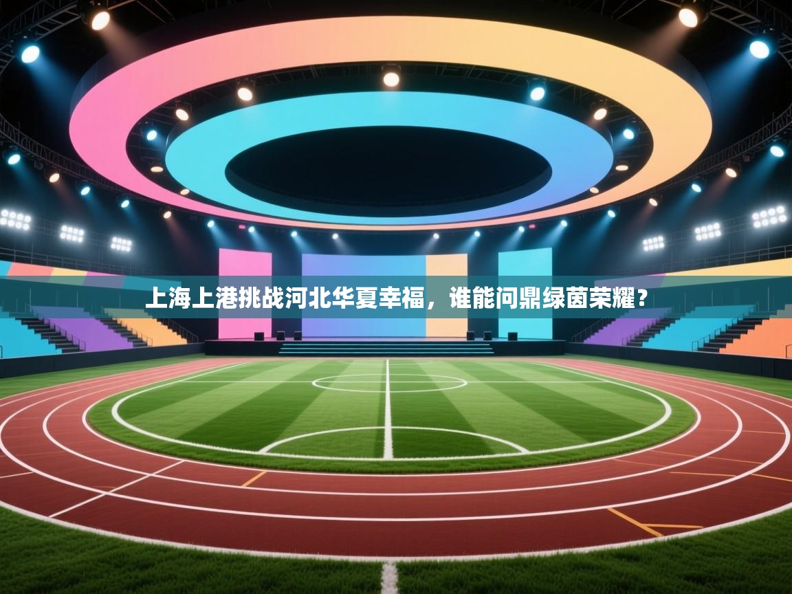 上海上港挑战河北华夏幸福，谁能问鼎绿茵荣耀？
