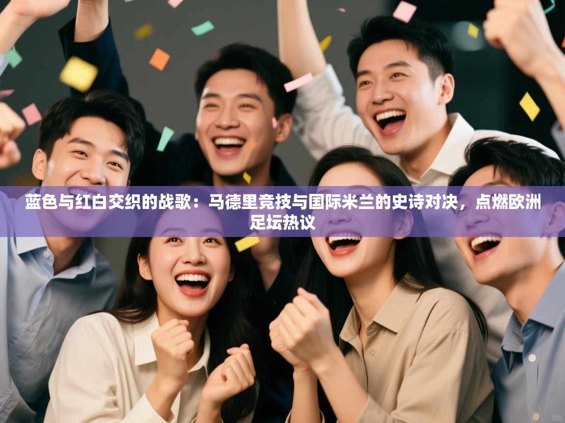 蓝色与红白交织的战歌：马德里竞技与国际米兰的史诗对决，点燃欧洲足坛热议