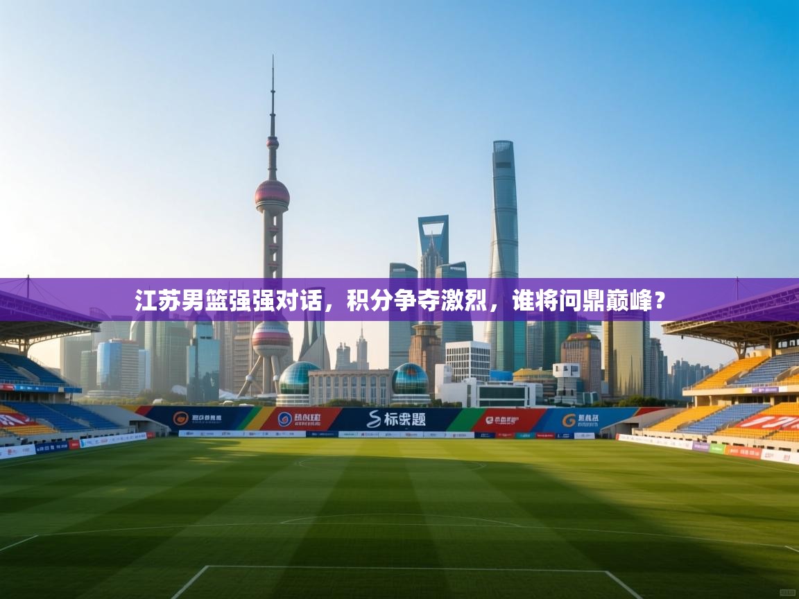 江苏男篮强强对话，积分争夺激烈，谁将问鼎巅峰？