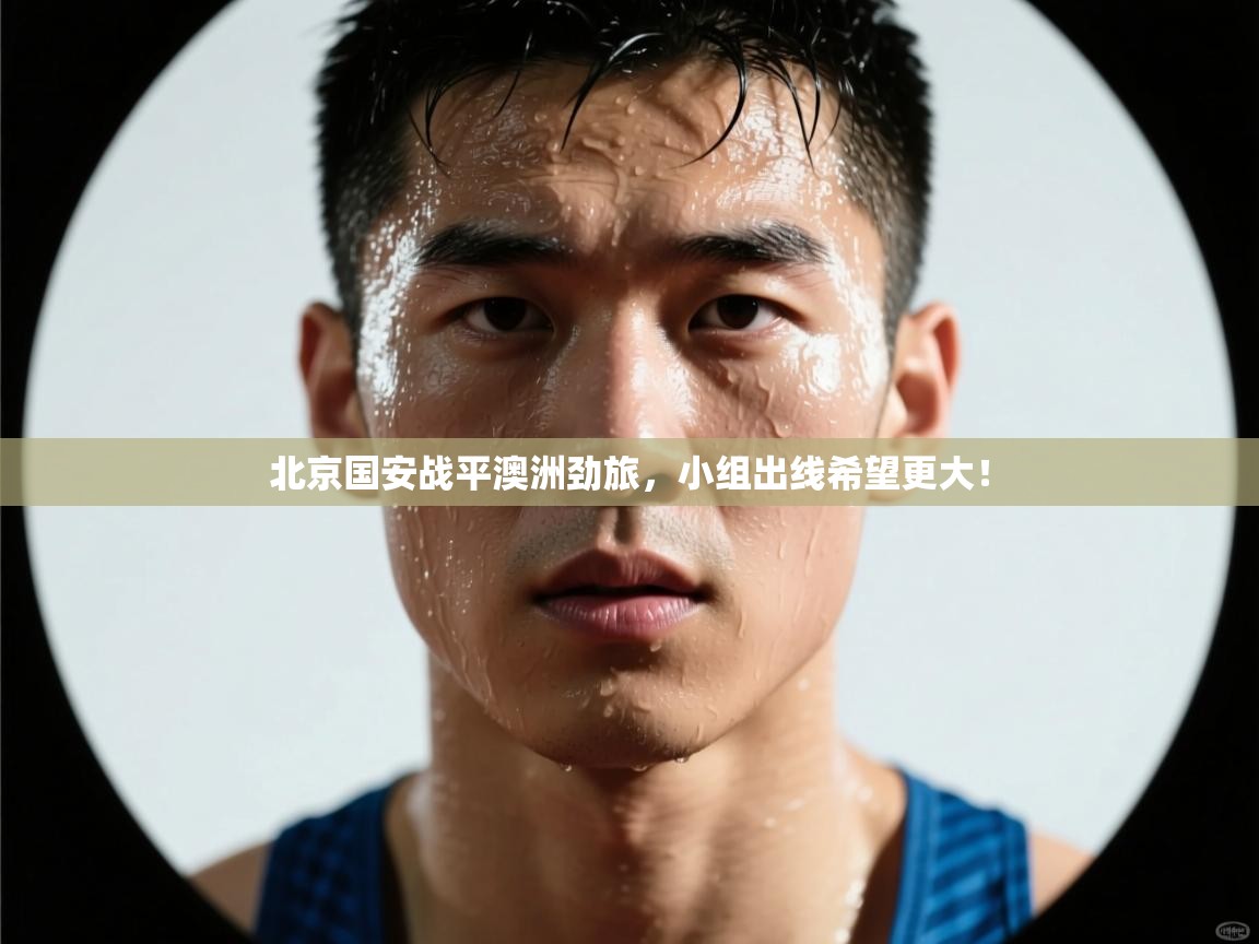 北京国安战平澳洲劲旅，小组出线希望更大！