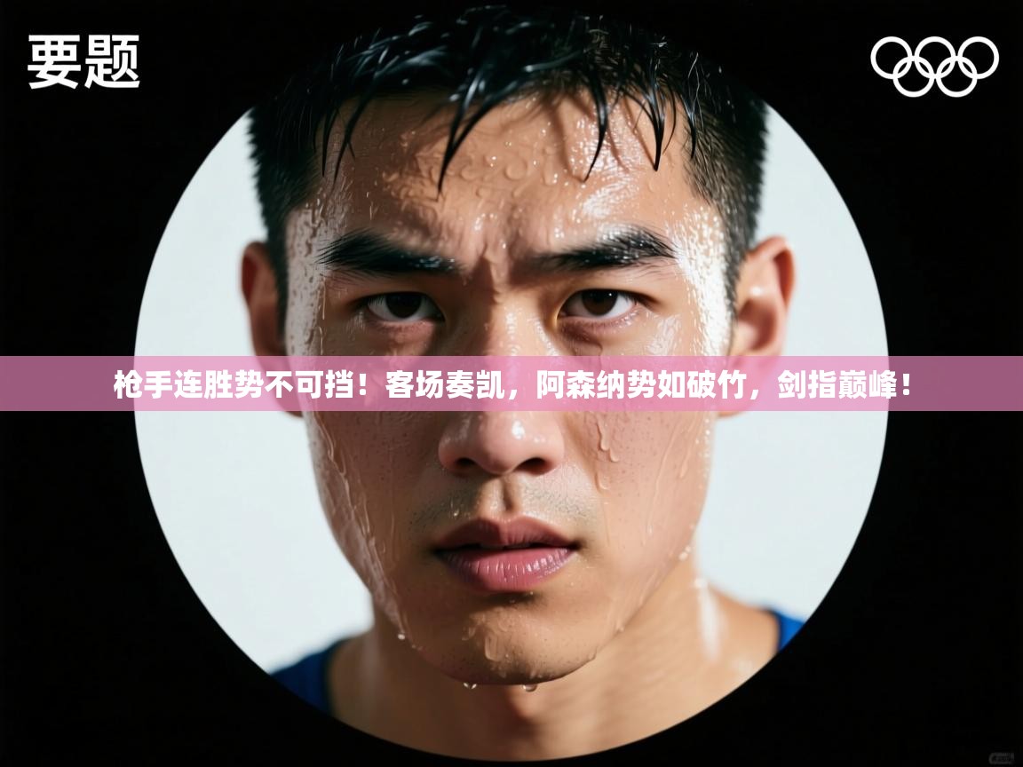 枪手连胜势不可挡！客场奏凯，阿森纳势如破竹，剑指巅峰！